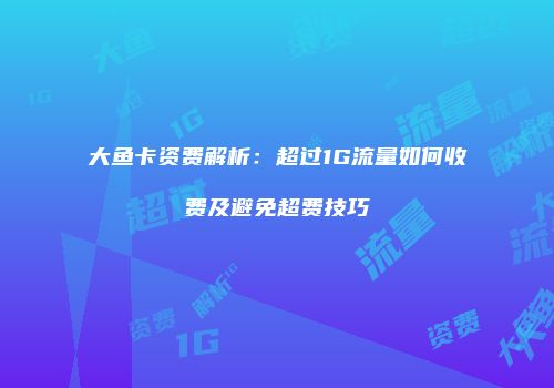 大鱼卡资费解析:超过1G流量如何收费及避免超费技巧