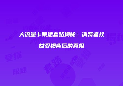 大流量卡限速套路揭秘：消费者权益受损背后的真相