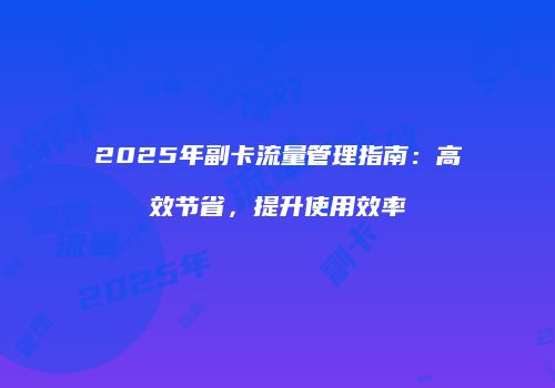 2025年副卡流量管理指南:高效节省,提升使用效率