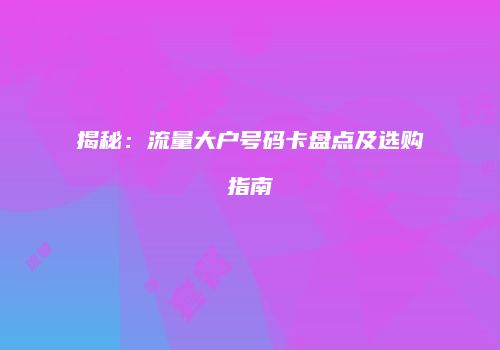 揭秘：流量大户号码卡盘点及选购指南