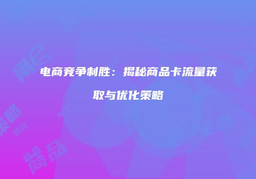 电商竞争制胜：揭秘商品卡流量获取与优化策略