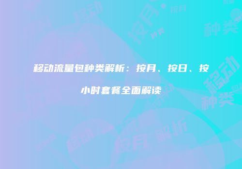 移动流量包种类解析：按月、按日、按小时套餐全面解读
