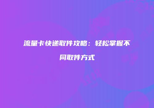 流量卡快递取件攻略：轻松掌握不同取件方式