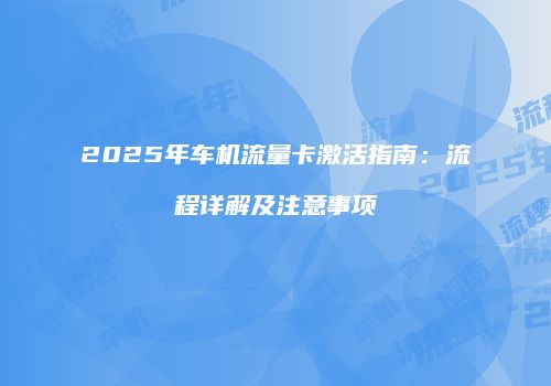 2025年车机流量卡激活指南：流程详解及注意事项