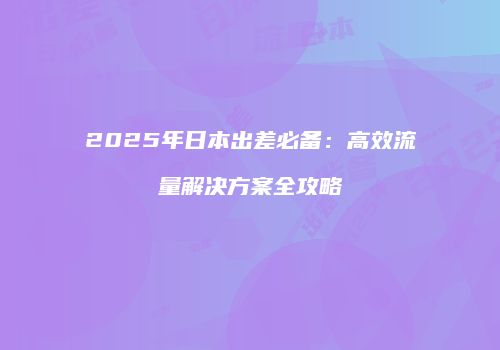 2025年日本出差必备：高效流量解决方案全攻略