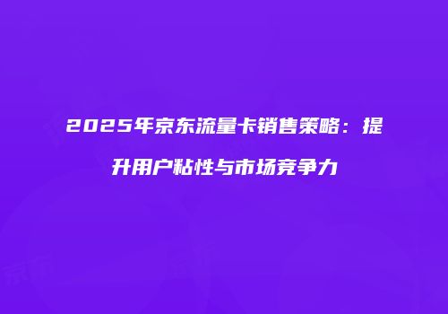 2025年京东流量卡销售策略：提升用户粘性与市场竞争力
