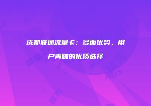 成都联通流量卡：多面优势，用户青睐的优质选择