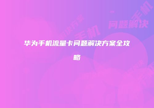 华为手机流量卡问题解决方案全攻略