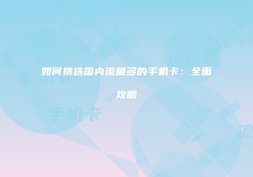 如何挑选国内流量多的手机卡:全面攻略