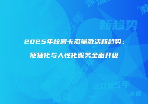 2025年校园卡流量激活新趋势：便捷化与人性化服务全面升级