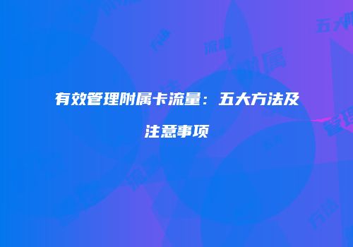 有效管理附属卡流量：五大方法及注意事项