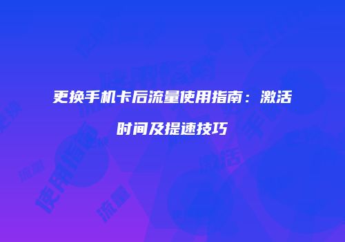 更换手机卡后流量使用指南：激活时间及提速技巧