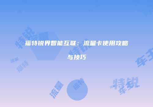 福特锐界智能互联：流量卡使用攻略与技巧