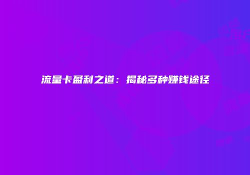 流量卡盈利之道:揭秘多种赚钱途径