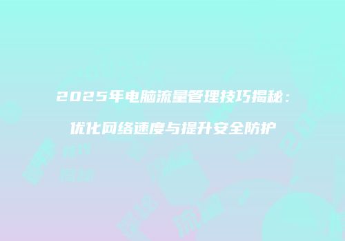 2025年电脑流量管理技巧揭秘：优化网络速度与提升安全防护