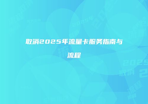 取消2025年流量卡服务指南与流程