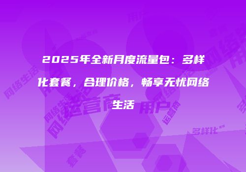 2025年全新月度流量包：多样化套餐，合理价格，畅享无忧网络生活