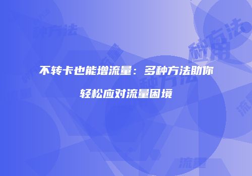 不转卡也能增流量：多种方法助你轻松应对流量困境