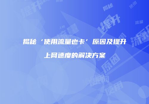 揭秘‘使用流量也卡’原因及提升上网速度的解决方案