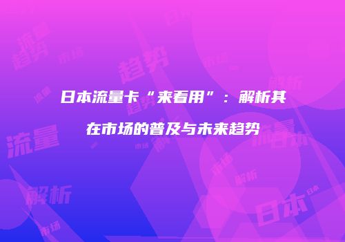 日本流量卡“来着用”：解析其在市场的普及与未来趋势