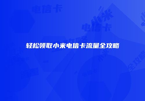 轻松领取小米电信卡流量全攻略