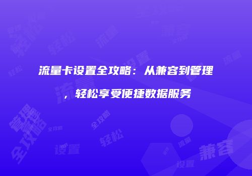流量卡设置全攻略：从兼容到管理，轻松享受便捷数据服务