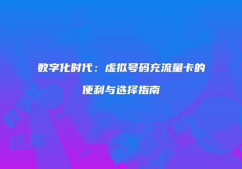 数字化时代:虚拟号码充流量卡的便利与选择指南