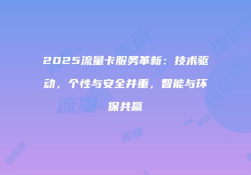 2025流量卡服务革新：技术驱动，个性与安全并重，智能与环保共赢
