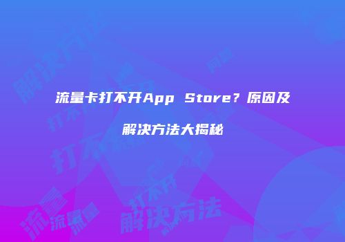 流量卡打不开App Store？原因及解决方法大揭秘