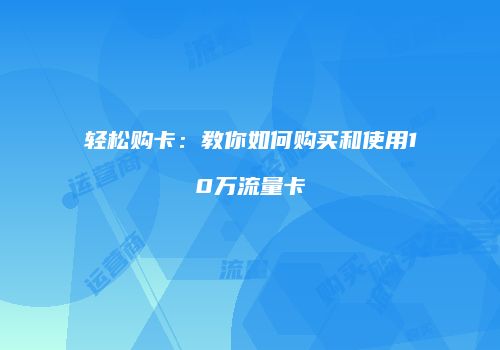 轻松购卡：教你如何购买和使用10万流量卡