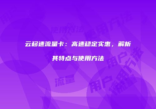云移速流量卡:高速稳定实惠,解析其特点与使用方法
