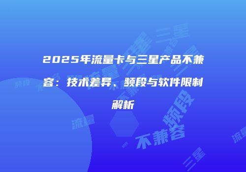 2025年流量卡与三星产品不兼容：技术差异、频段与软件限制解析