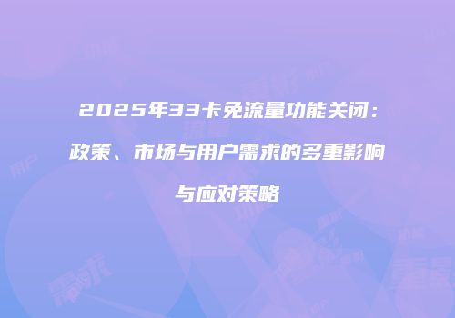 2025年33卡免流量功能关闭：政策、市场与用户需求的多重影响与应对策略