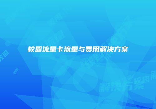 校园流量卡流量与费用解决方案