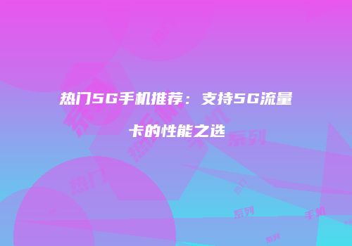 热门5G手机推荐：支持5G流量卡的性能之选
