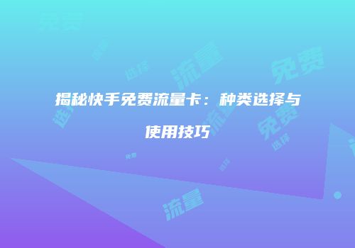 揭秘快手免费流量卡：种类选择与使用技巧