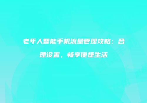 老年人智能手机流量管理攻略：合理设置，畅享便捷生活