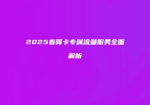 2025春晖卡专属流量服务全面解析