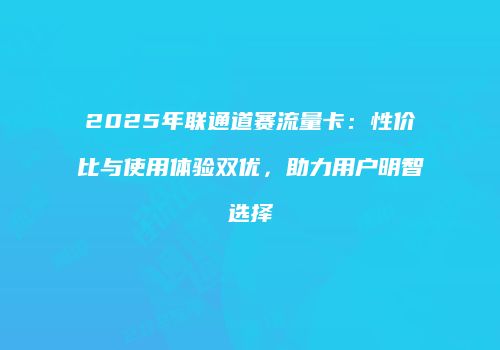2025年联通道赛流量卡：性价比与使用体验双优，助力用户明智选择