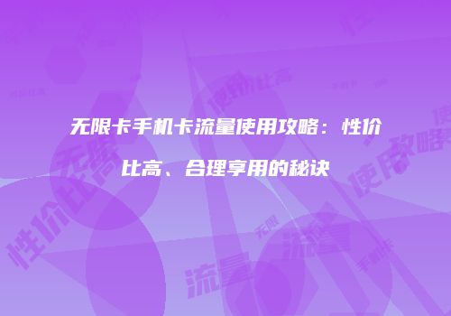 无限卡手机卡流量使用攻略:性价比高、合理享用的秘诀