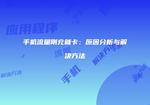 手机流量刚充就卡：原因分析与解决方法
