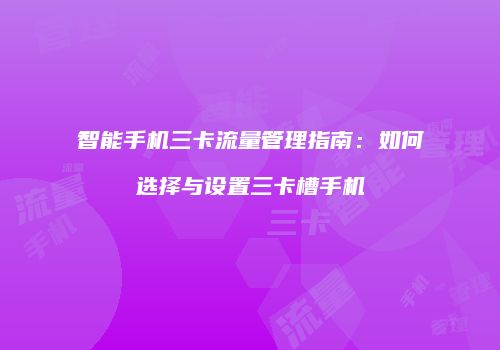 智能手机三卡流量管理指南：如何选择与设置三卡槽手机