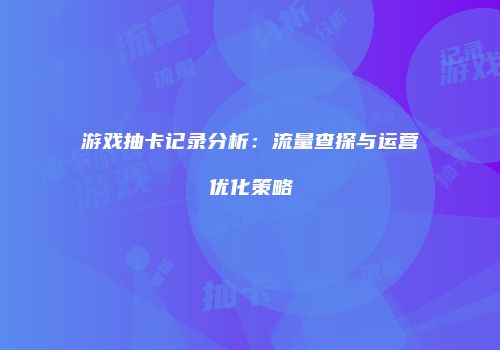 游戏抽卡记录分析：流量查探与运营优化策略