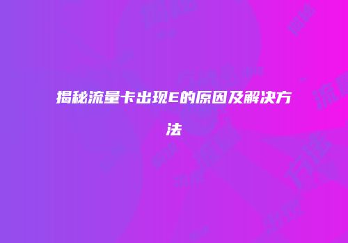 揭秘流量卡出现E的原因及解决方法