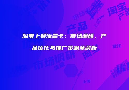 淘宝上架流量卡：市场调研、产品优化与推广策略全解析