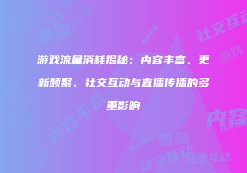 游戏流量消耗揭秘：内容丰富、更新频繁、社交互动与直播传播的多重影响