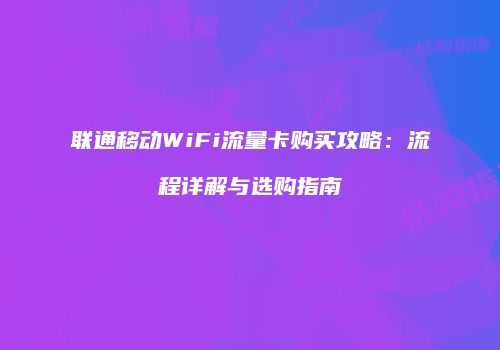联通移动WiFi流量卡购买攻略：流程详解与选购指南