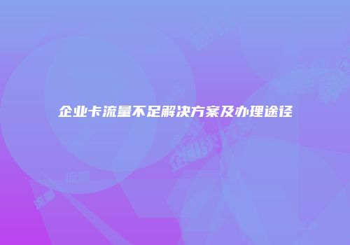 企业卡流量不足解决方案及办理途径