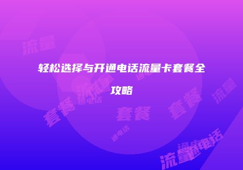 轻松选择与开通电话流量卡套餐全攻略