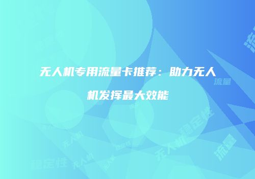 无人机专用流量卡推荐：助力无人机发挥最大效能